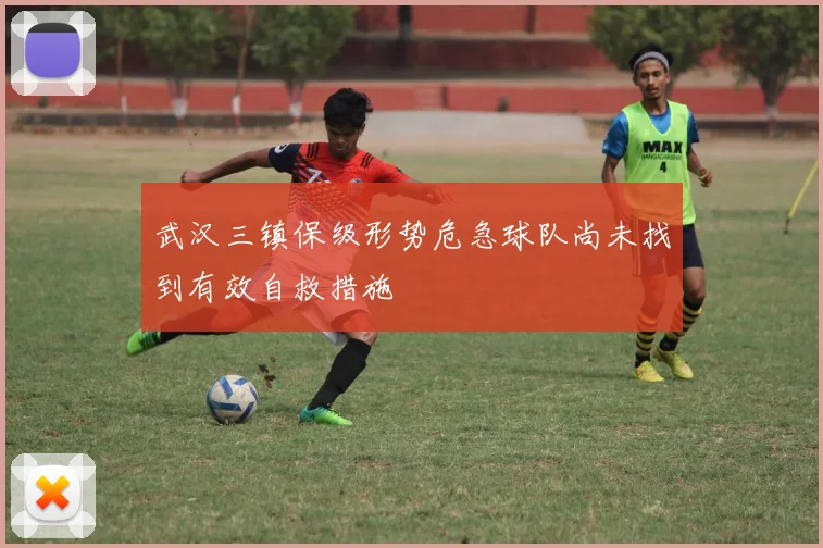 武汉三镇保级形势危急球队尚未找到有效自救措施
