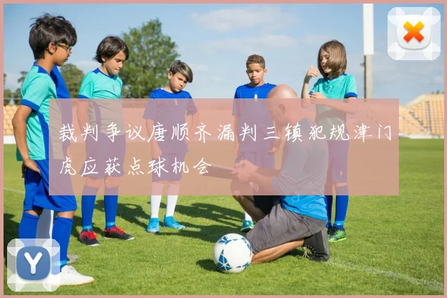 裁判争议唐顺齐漏判三镇犯规津门虎应获点球机会