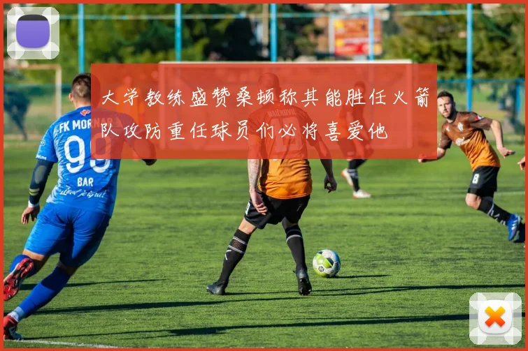 大学教练盛赞桑顿称其能胜任火箭队攻防重任球员们必将喜爱他
