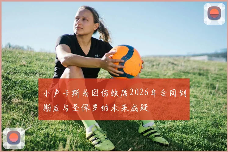 小卢卡斯或因伤缺席2026年合同到期后与圣保罗的未来成疑