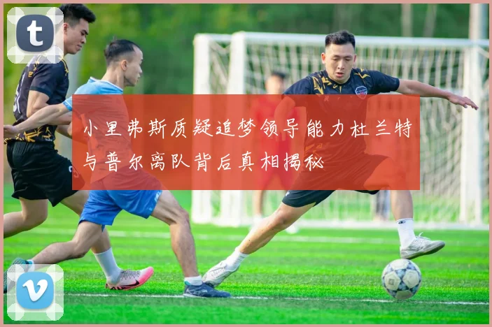 小里弗斯质疑追梦领导能力杜兰特与普尔离队背后真相揭秘