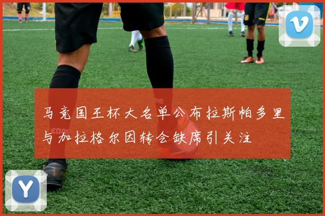 马竞国王杯大名单公布拉斯帕多里与加拉格尔因转会缺席引关注