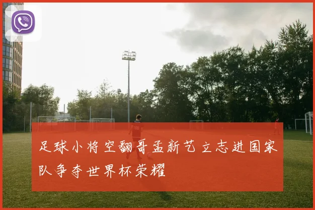 足球小将空翻哥孟新艺立志进国家队争夺世界杯荣耀