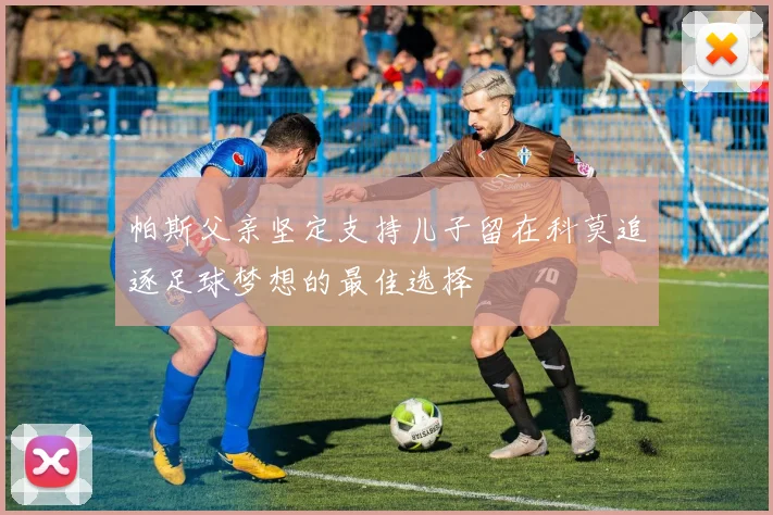 帕斯父亲坚定支持儿子留在科莫追逐足球梦想的最佳选择