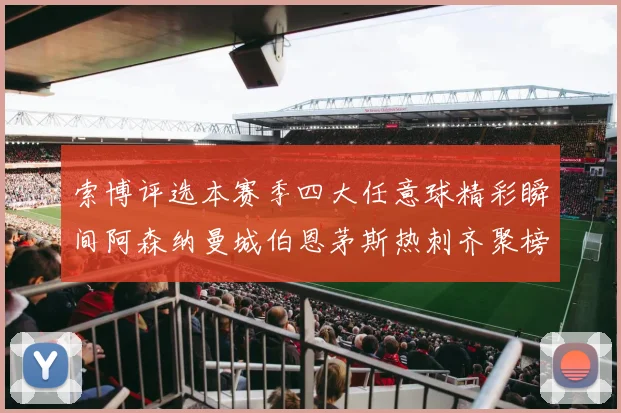 索博评选本赛季四大任意球精彩瞬间阿森纳曼城伯恩茅斯热刺齐聚榜单