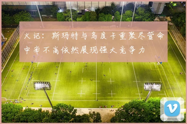 火记：斯玛特与乌度卡重聚尽管命中率不高依然展现强大竞争力