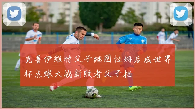 克鲁伊维特父子继图拉姆后成世界杯点球大战新败者父子档