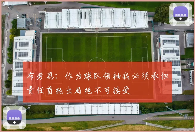 布劳恩：作为球队领袖我必须承担责任首轮出局绝不可接受