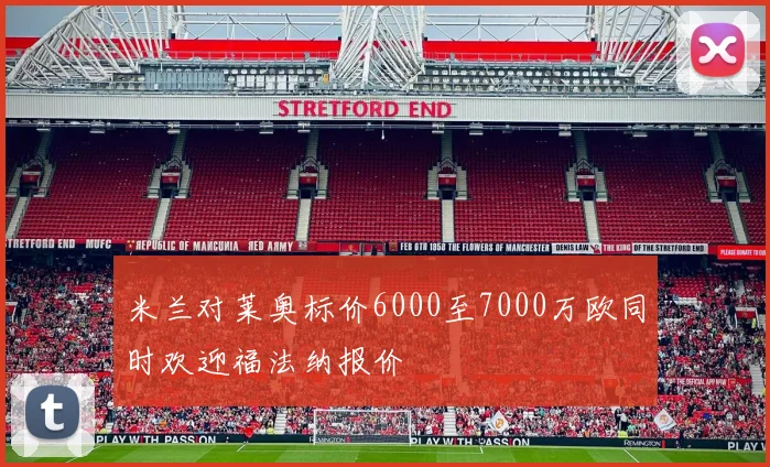 米兰对莱奥标价6000至7000万欧同时欢迎福法纳报价