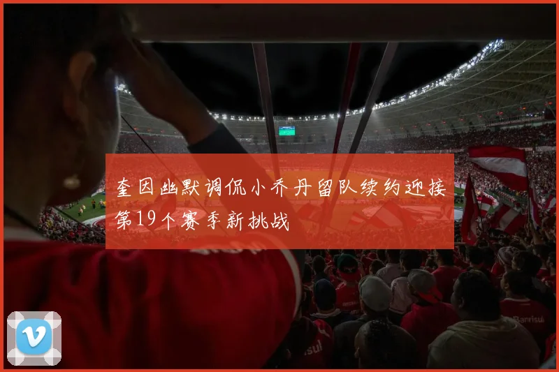 奎因幽默调侃小乔丹留队续约迎接第19个赛季新挑战