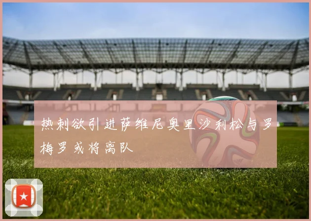 热刺欲引进萨维尼奥里沙利松与罗梅罗或将离队
