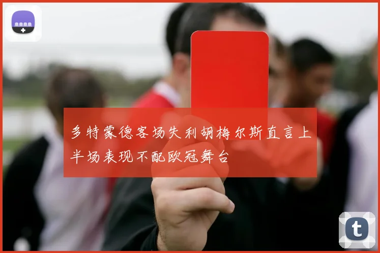 多特蒙德客场失利胡梅尔斯直言上半场表现不配欧冠舞台