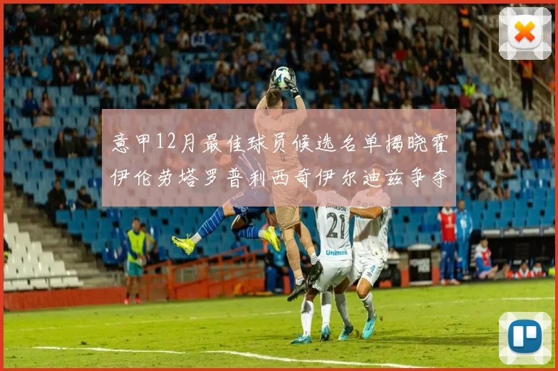 意甲12月最佳球员候选名单揭晓霍伊伦劳塔罗普利西奇伊尔迪兹争夺荣誉