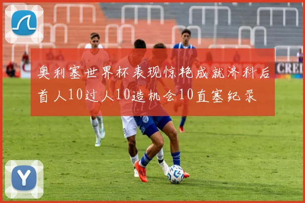 奥利塞世界杯表现惊艳成就济科后首人10过人10造机会10直塞纪录