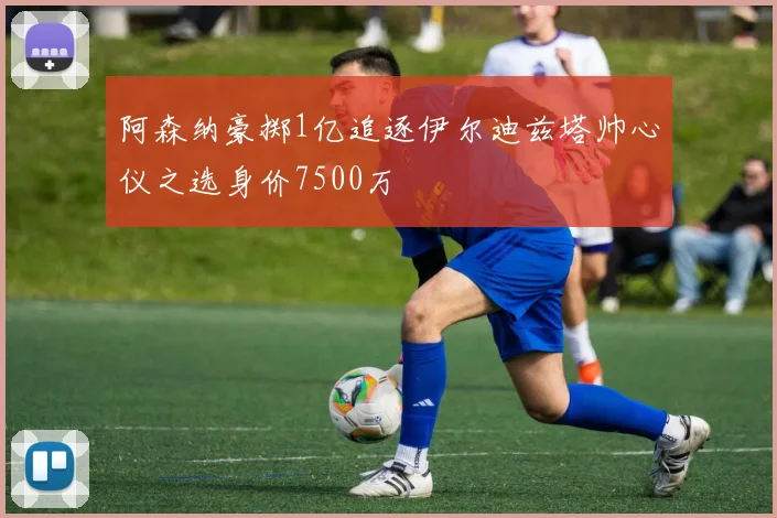 阿森纳豪掷1亿追逐伊尔迪兹塔帅心仪之选身价7500万