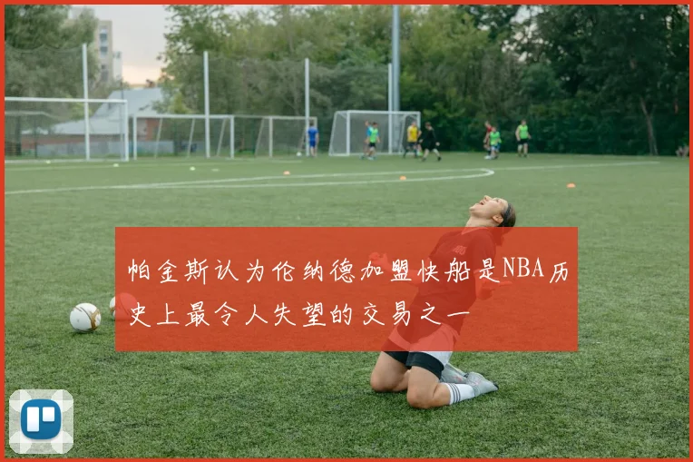 帕金斯认为伦纳德加盟快船是NBA历史上最令人失望的交易之一