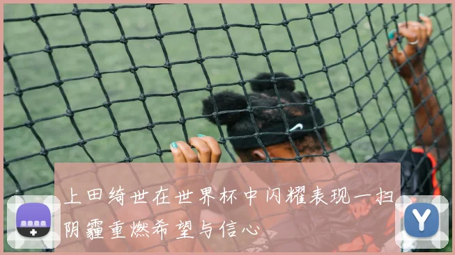 上田绮世在世界杯中闪耀表现一扫阴霾重燃希望与信心