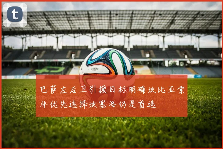 巴萨左后卫引援目标明确坎比亚索非优先选择坎塞洛仍是首选