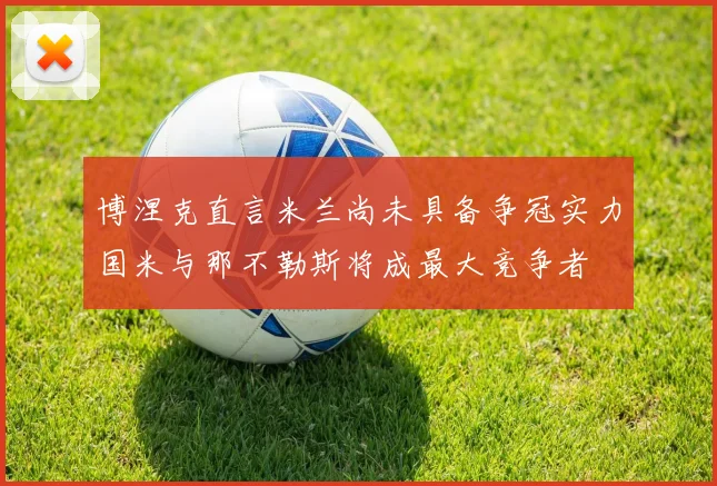博涅克直言米兰尚未具备争冠实力国米与那不勒斯将成最大竞争者