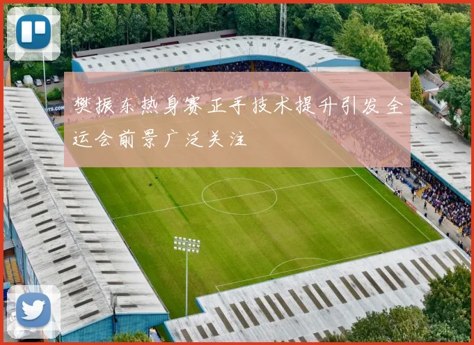 樊振东热身赛正手技术提升引发全运会前景广泛关注