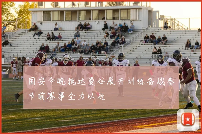 国安今晚抵达曼谷展开训练备战春节前赛事全力以赴
