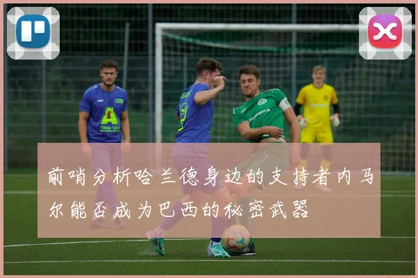 前哨分析哈兰德身边的支持者内马尔能否成为巴西的秘密武器