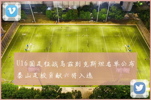 U16国足征战乌兹别克斯坦名单公布泰山足校贡献六将入选
