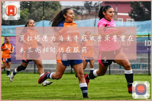 莫拉塔愿为马竞夺冠放弃荣誉曾在米兰亮相时仍在服药