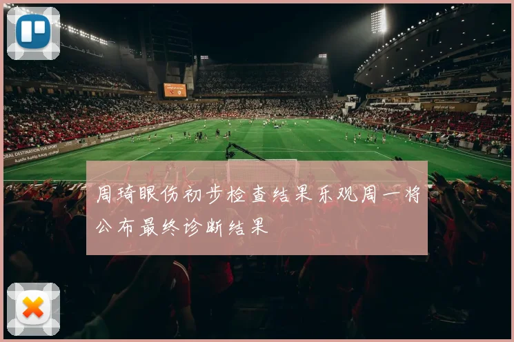 周琦眼伤初步检查结果乐观周一将公布最终诊断结果