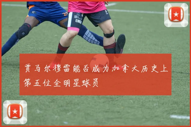 贾马尔穆雷能否成为加拿大历史上第五位全明星球员
