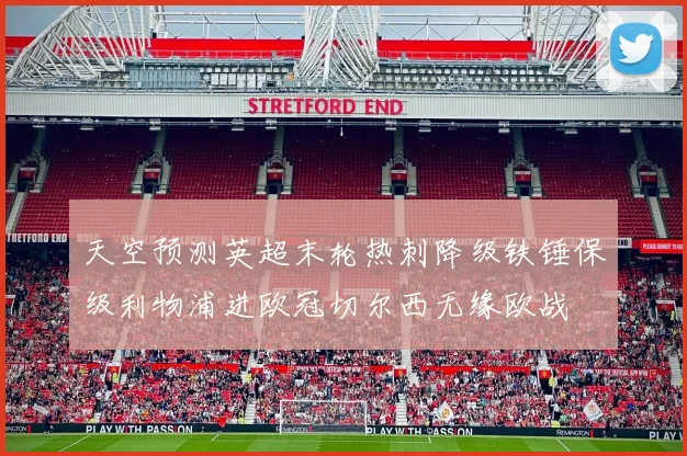 天空预测英超末轮热刺降级铁锤保级利物浦进欧冠切尔西无缘欧战