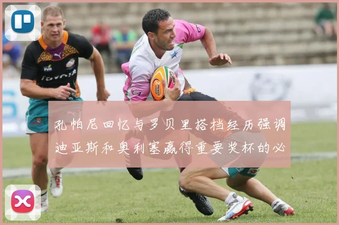 孔帕尼回忆与罗贝里搭档经历强调迪亚斯和奥利塞赢得重要奖杯的必要性