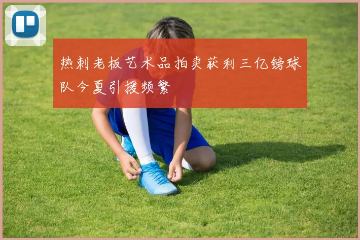 热刺老板艺术品拍卖获利三亿镑球队今夏引援频繁