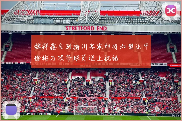 魏祥鑫告别梅州客家即将加盟法甲徐彬万项等球员送上祝福