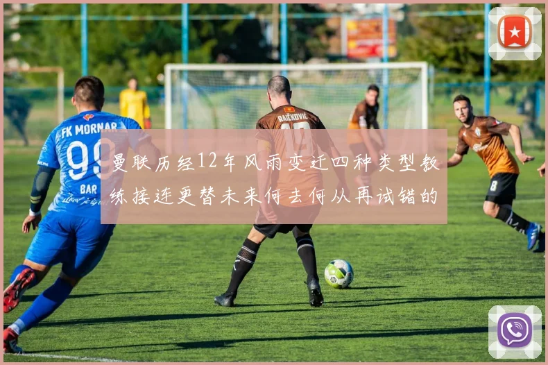 曼联历经12年风雨变迁四种类型教练接连更替未来何去何从再试错的空间有多少