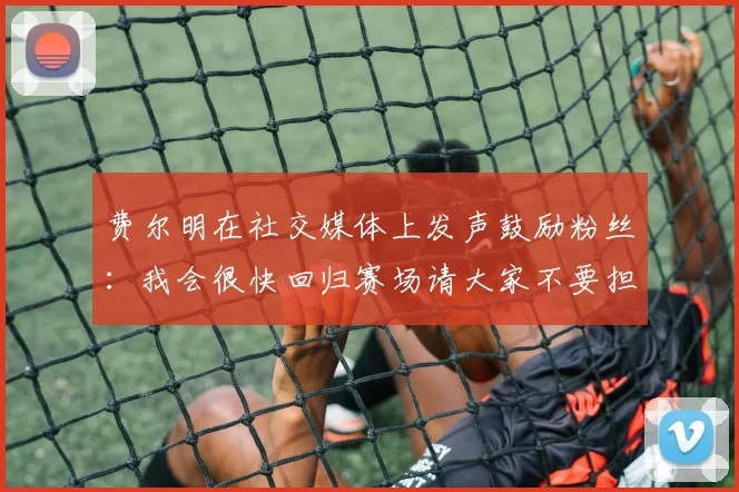 费尔明在社交媒体上发声鼓励粉丝：我会很快回归赛场请大家不要担心