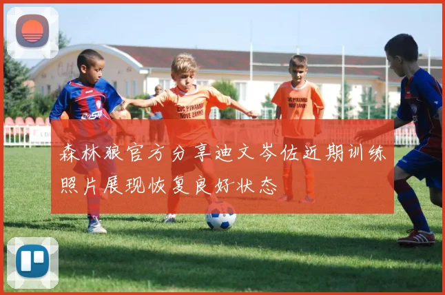 森林狼官方分享迪文岑佐近期训练照片展现恢复良好状态