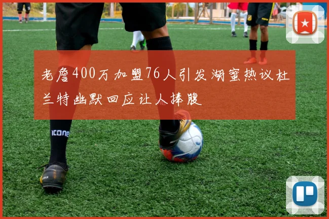 老詹400万加盟76人引发湖蜜热议杜兰特幽默回应让人捧腹
