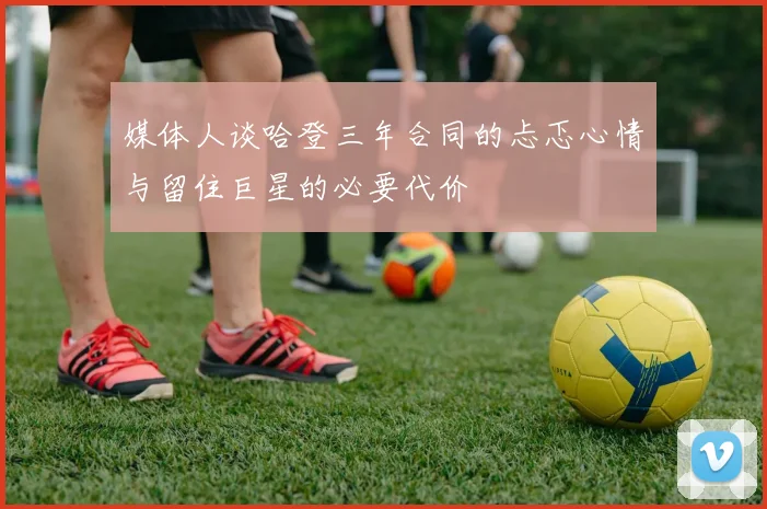 媒体人谈哈登三年合同的忐忑心情与留住巨星的必要代价