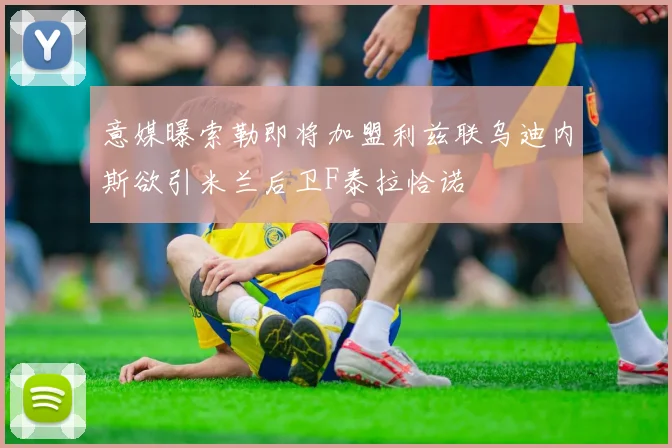 意媒曝索勒即将加盟利兹联乌迪内斯欲引米兰后卫F泰拉恰诺